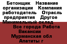 Бетонщик › Название организации ­ Компания-работодатель › Отрасль предприятия ­ Другое › Минимальный оклад ­ 30 000 - Все города Работа » Вакансии   . Мурманская обл.,Апатиты г.